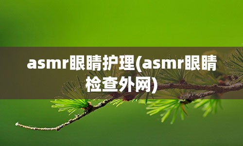 asmr眼睛护理(asmr眼睛检查外网)