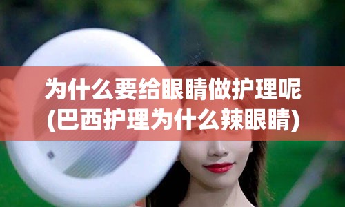 为什么要给眼睛做护理呢(巴西护理为什么辣眼睛)