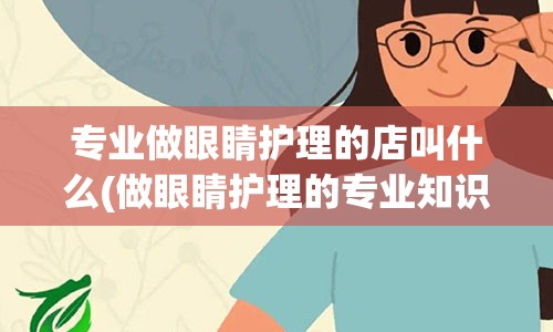 专业做眼睛护理的店叫什么(做眼睛护理的专业知识)