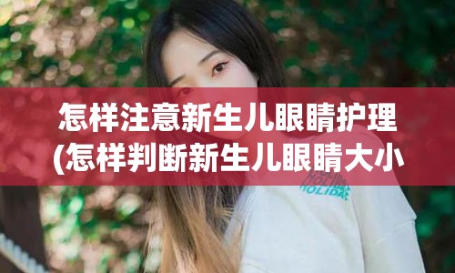 怎样注意新生儿眼睛护理(怎样判断新生儿眼睛大小)