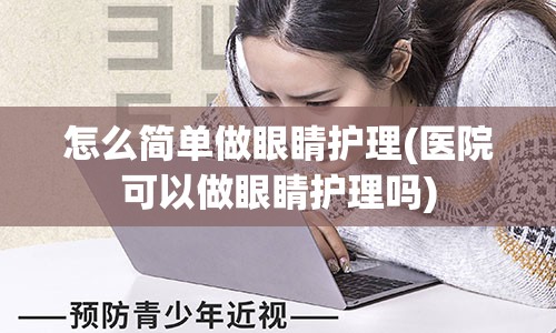 怎么简单做眼睛护理(医院可以做眼睛护理吗)