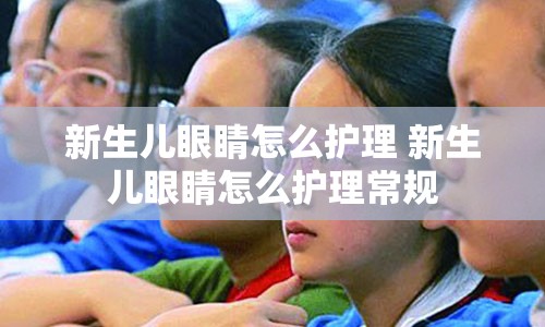 新生儿眼睛怎么护理 新生儿眼睛怎么护理常规