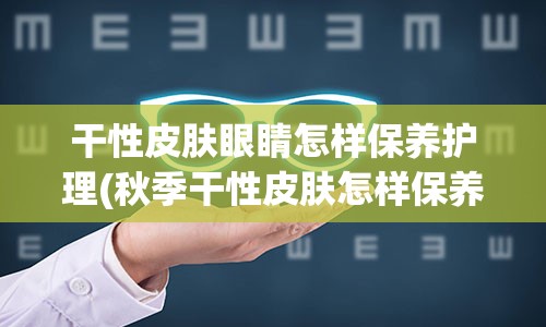 干性皮肤眼睛怎样保养护理(秋季干性皮肤怎样保养)