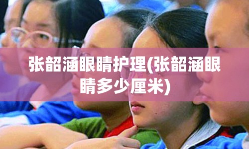 张韶涵眼睛护理(张韶涵眼睛多少厘米)