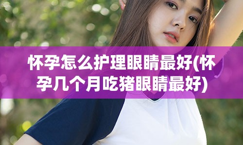 怀孕怎么护理眼睛最好(怀孕几个月吃猪眼睛最好)