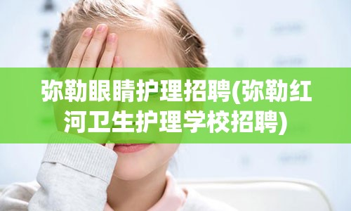 弥勒眼睛护理招聘(弥勒红河卫生护理学校招聘)