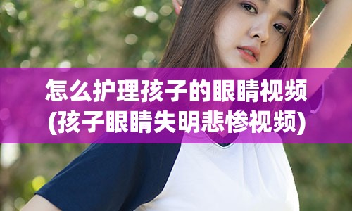 怎么护理孩子的眼睛视频(孩子眼睛失明悲惨视频)