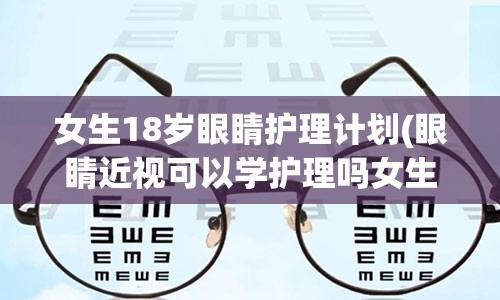 女生18岁眼睛护理计划(眼睛近视可以学护理吗女生)