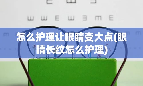 怎么护理让眼睛变大点(眼睛长纹怎么护理)