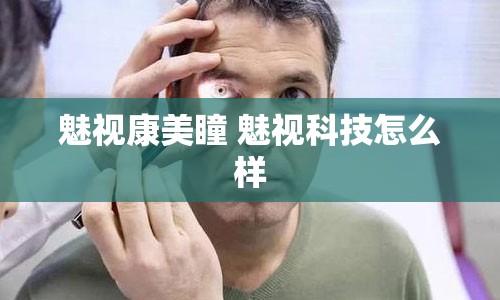 魅视康美瞳 魅视科技怎么样