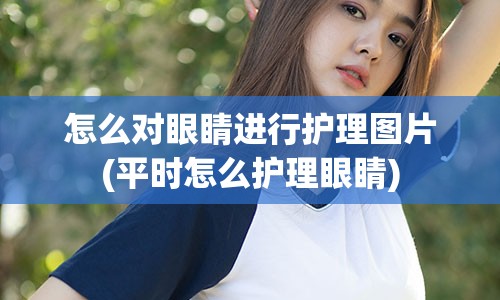 怎么对眼睛进行护理图片(平时怎么护理眼睛)