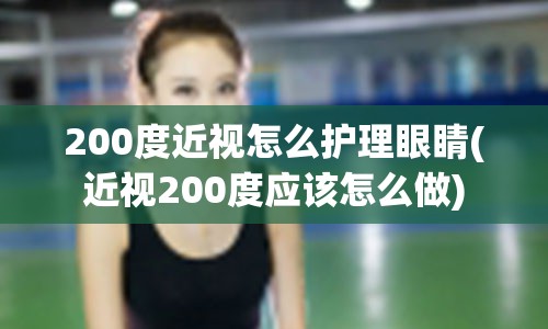 200度近视怎么护理眼睛(近视200度应该怎么做)