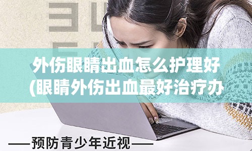 外伤眼睛出血怎么护理好(眼睛外伤出血最好治疗办法)