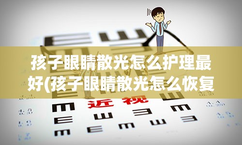 孩子眼睛散光怎么护理最好(孩子眼睛散光怎么恢复)