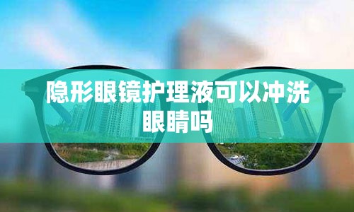 隐形眼镜护理液可以冲洗眼睛吗