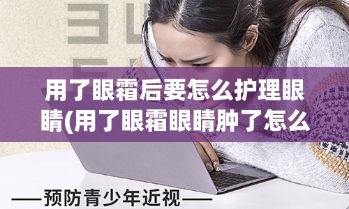 用了眼霜后要怎么护理眼睛(用了眼霜眼睛肿了怎么回事)