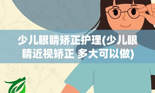 少儿眼睛矫正护理(少儿眼睛近视矫正 多大可以做)