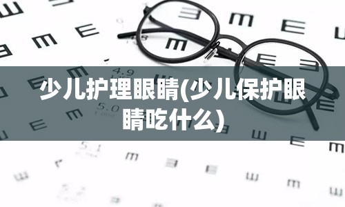 少儿护理眼睛(少儿保护眼睛吃什么)