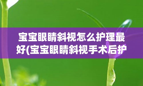 宝宝眼睛斜视怎么护理最好(宝宝眼睛斜视手术后护理)