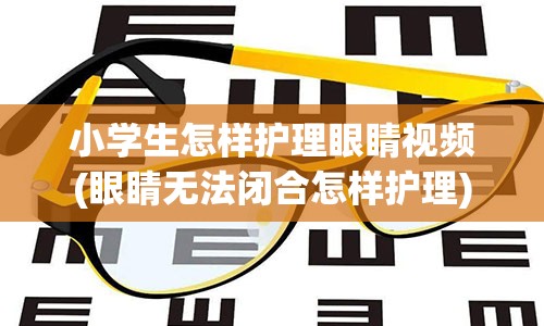 小学生怎样护理眼睛视频(眼睛无法闭合怎样护理)