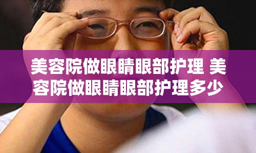 美容院做眼睛眼部护理 美容院做眼睛眼部护理多少钱