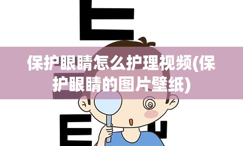 保护眼睛怎么护理视频(保护眼睛的图片壁纸)