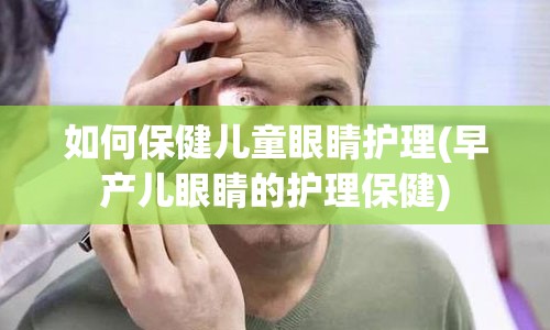 如何保健儿童眼睛护理(早产儿眼睛的护理保健)