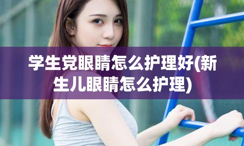 学生党眼睛怎么护理好(新生儿眼睛怎么护理)