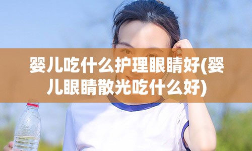 婴儿吃什么护理眼睛好(婴儿眼睛散光吃什么好)