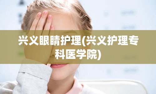 兴义眼睛护理(兴义护理专科医学院)