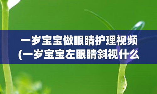 一岁宝宝做眼睛护理视频(一岁宝宝左眼睛斜视什么原因)