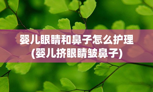 婴儿眼睛和鼻子怎么护理(婴儿挤眼睛皱鼻子)