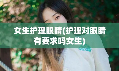 女生护理眼睛(护理对眼睛有要求吗女生)