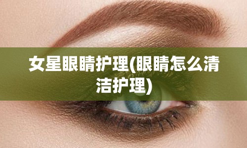 女星眼睛护理(眼睛怎么清洁护理)