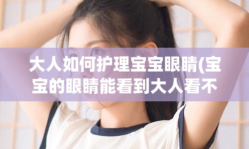 大人如何护理宝宝眼睛(宝宝的眼睛能看到大人看不到的东西吗)