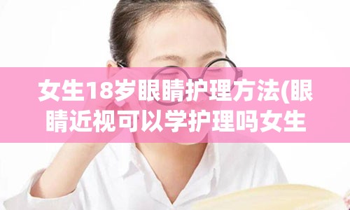 女生18岁眼睛护理方法(眼睛近视可以学护理吗女生)