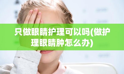 只做眼睛护理可以吗(做护理眼睛肿怎么办)