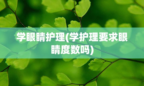 学眼睛护理(学护理要求眼睛度数吗)