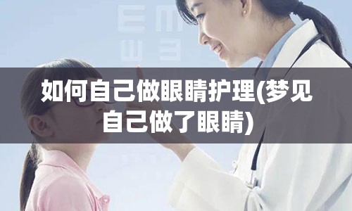 如何自己做眼睛护理(梦见自己做了眼睛)