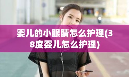 婴儿的小眼睛怎么护理(38度婴儿怎么护理)