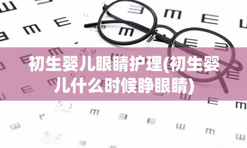 初生婴儿眼睛护理(初生婴儿什么时候睁眼睛)