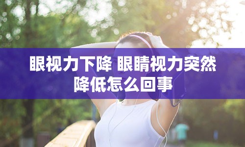 眼视力下降 眼睛视力突然降低怎么回事