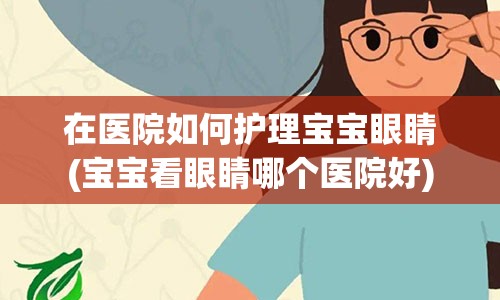 在医院如何护理宝宝眼睛(宝宝看眼睛哪个医院好)