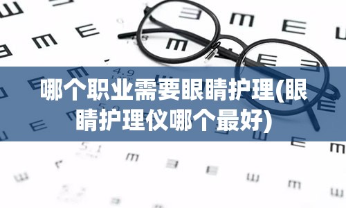 哪个职业需要眼睛护理(眼睛护理仪哪个最好)