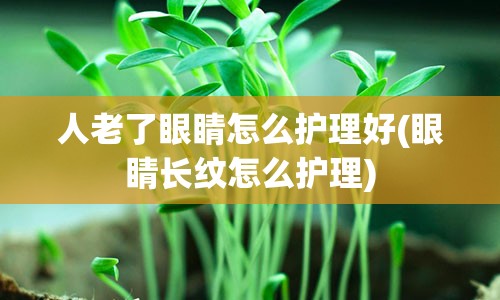 人老了眼睛怎么护理好(眼睛长纹怎么护理)