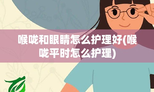 喉咙和眼睛怎么护理好(喉咙平时怎么护理)