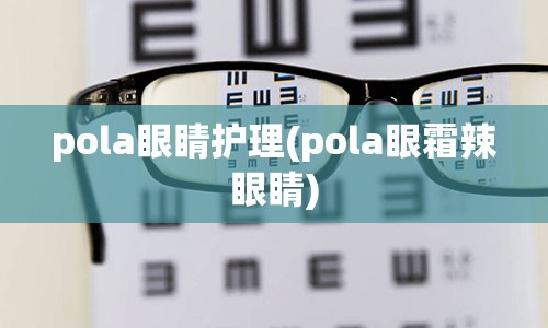 pola眼睛护理(pola眼霜辣眼睛)