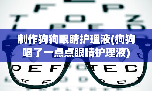 制作狗狗眼睛护理液(狗狗喝了一点点眼睛护理液)