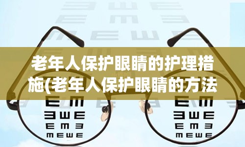 老年人保护眼睛的护理措施(老年人保护眼睛的方法)