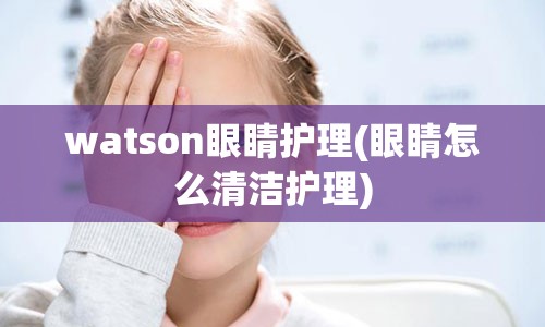 watson眼睛护理(眼睛怎么清洁护理)